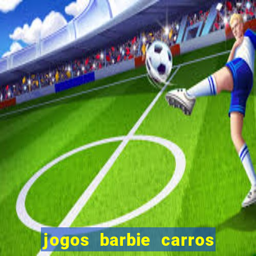 jogos barbie carros suas amigas